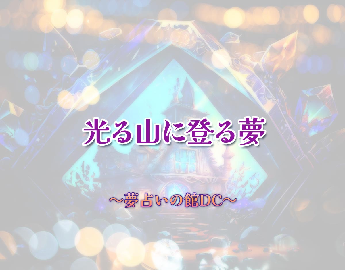 「光る山に登る夢」の意味とは？【夢占い】恋愛運、仕事運まで徹底分析を解説