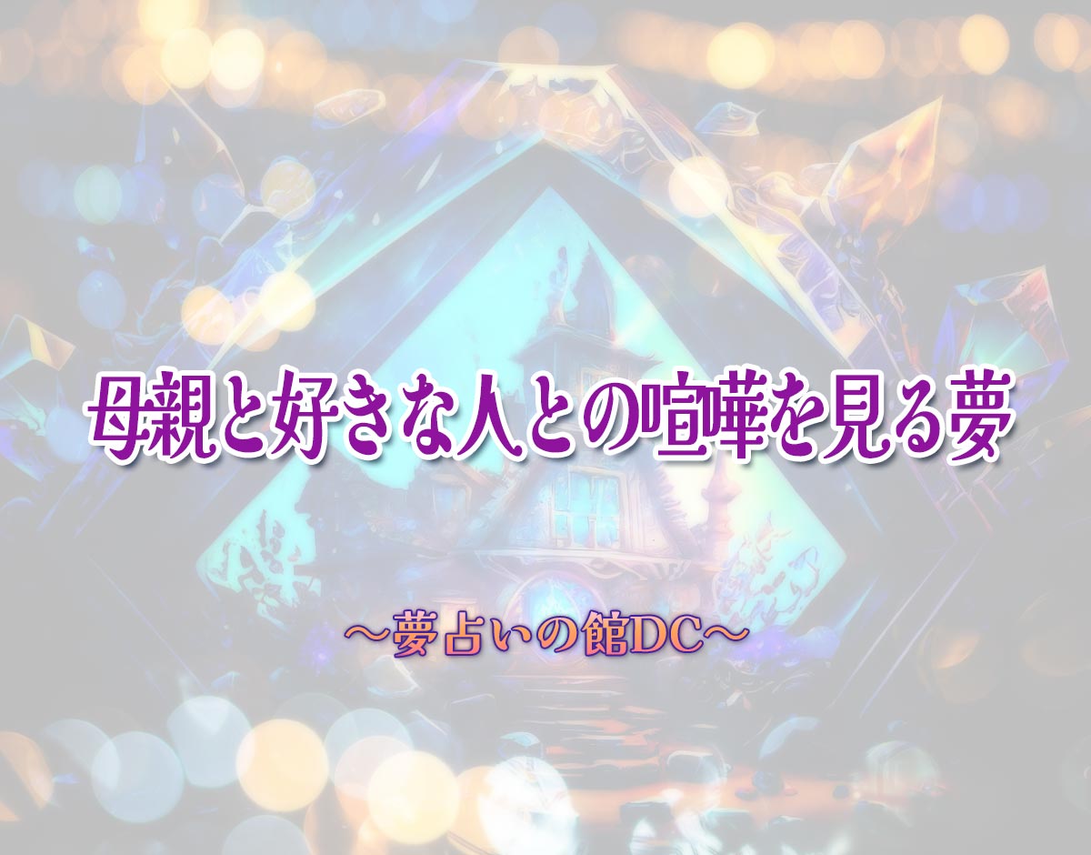 「母親と好きな人との喧嘩を見る夢」の意味とは？【夢占い】恋愛運、仕事運まで徹底分析を解説