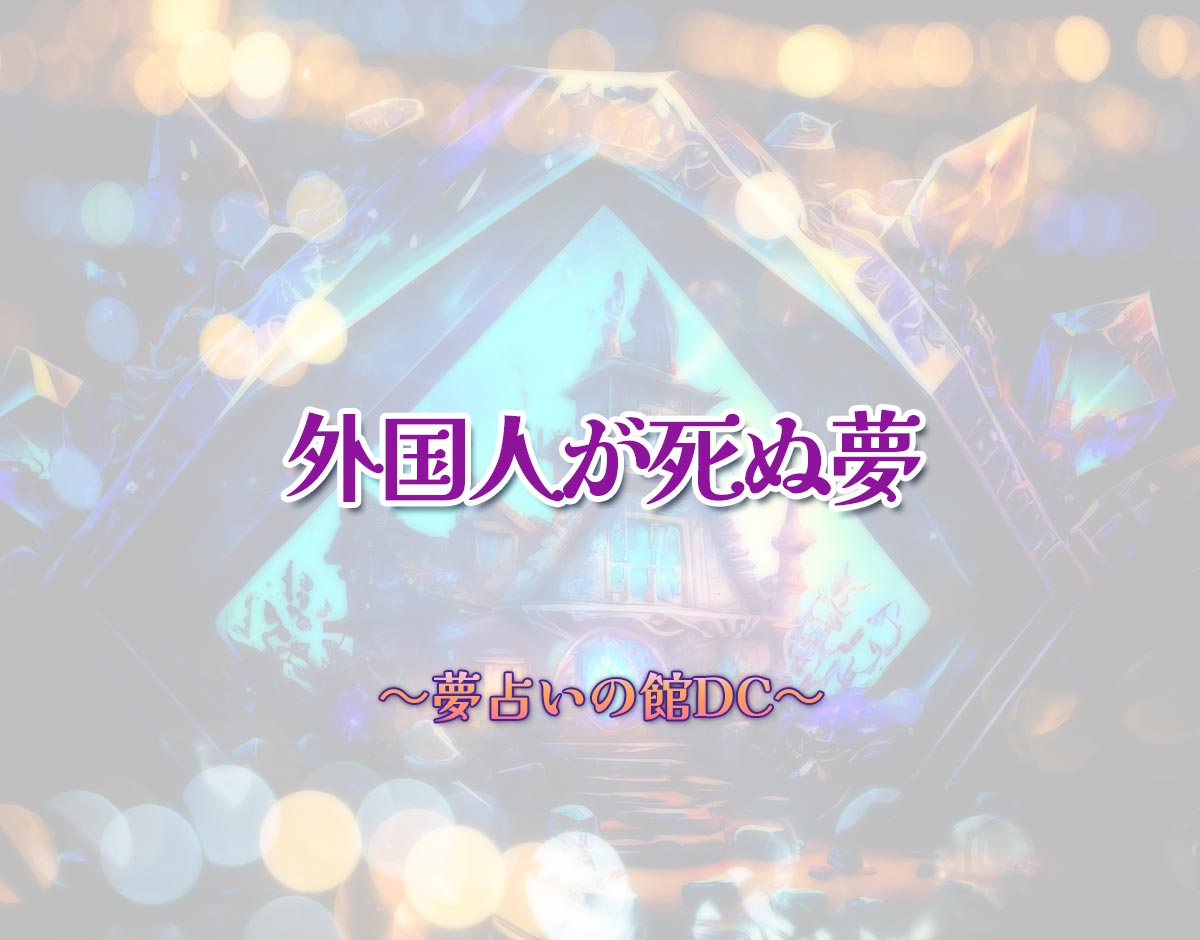 「外国人が死ぬ夢」の意味とは？【夢占い】恋愛運、仕事運まで徹底分析を解説
