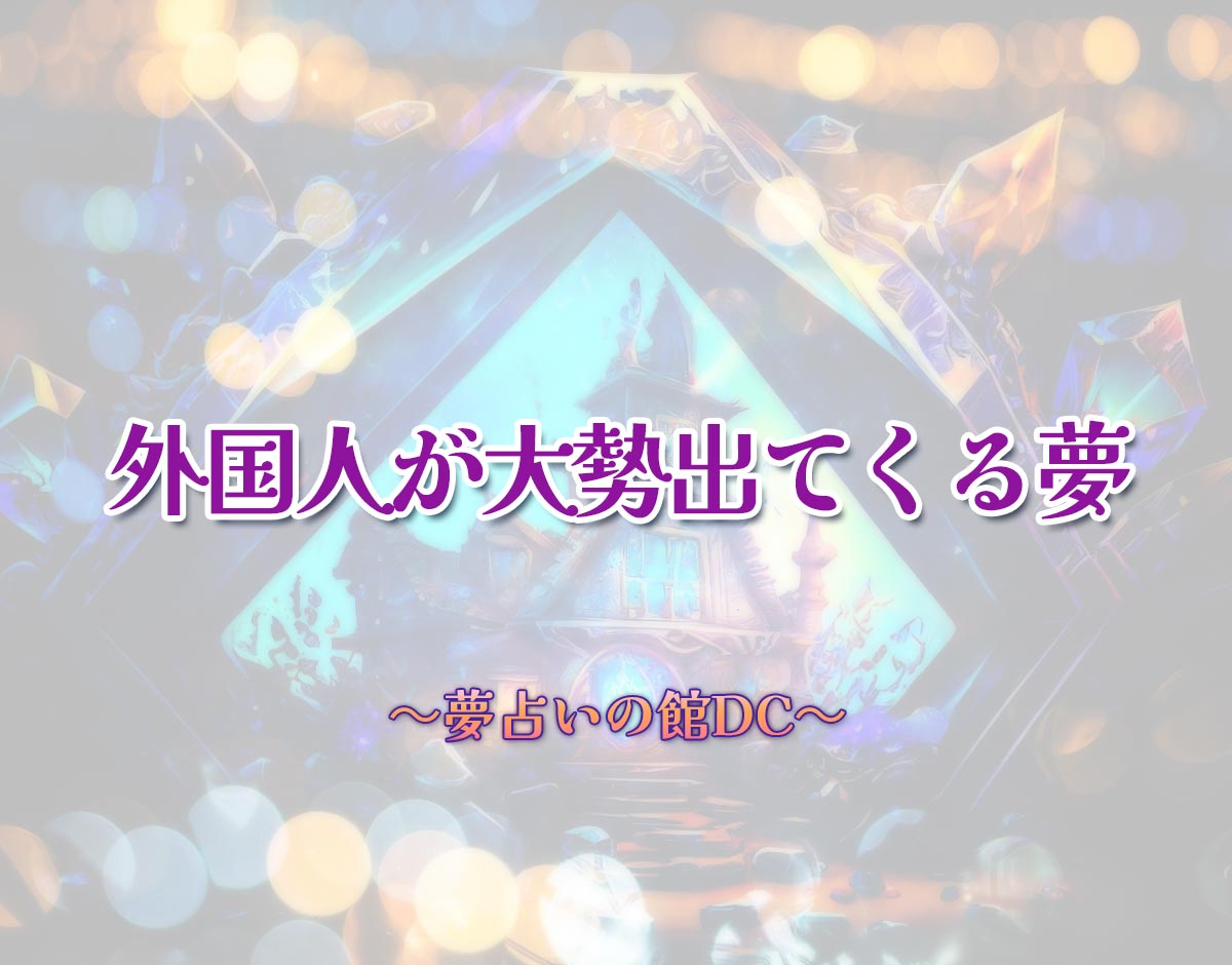 「外国人が大勢出てくる夢」の意味とは？【夢占い】恋愛運、仕事運まで徹底分析を解説