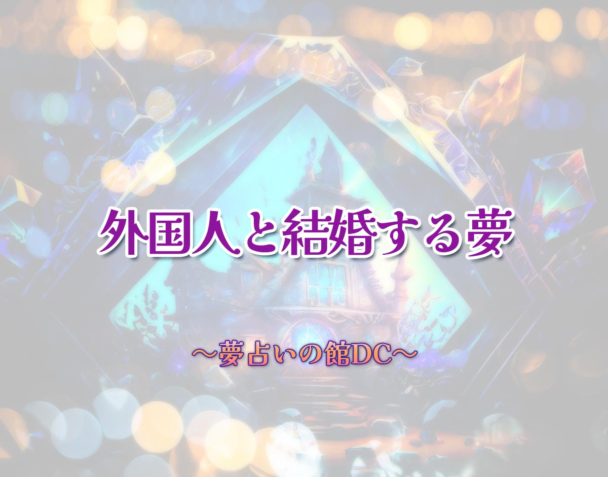 「外国人と結婚する夢」の意味とは？【夢占い】恋愛運、仕事運まで徹底分析を解説