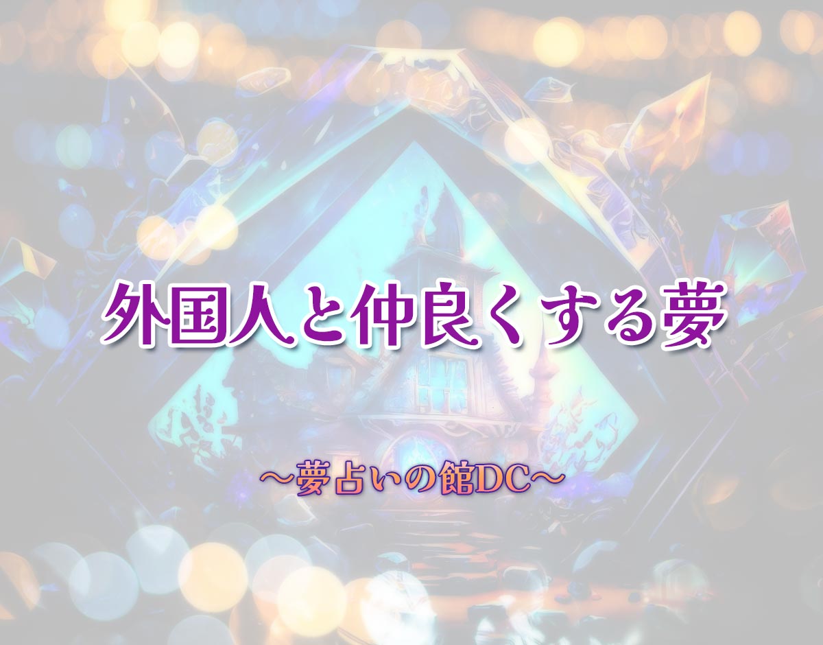 「外国人と仲良くする夢」の意味とは？【夢占い】恋愛運、仕事運まで徹底分析を解説