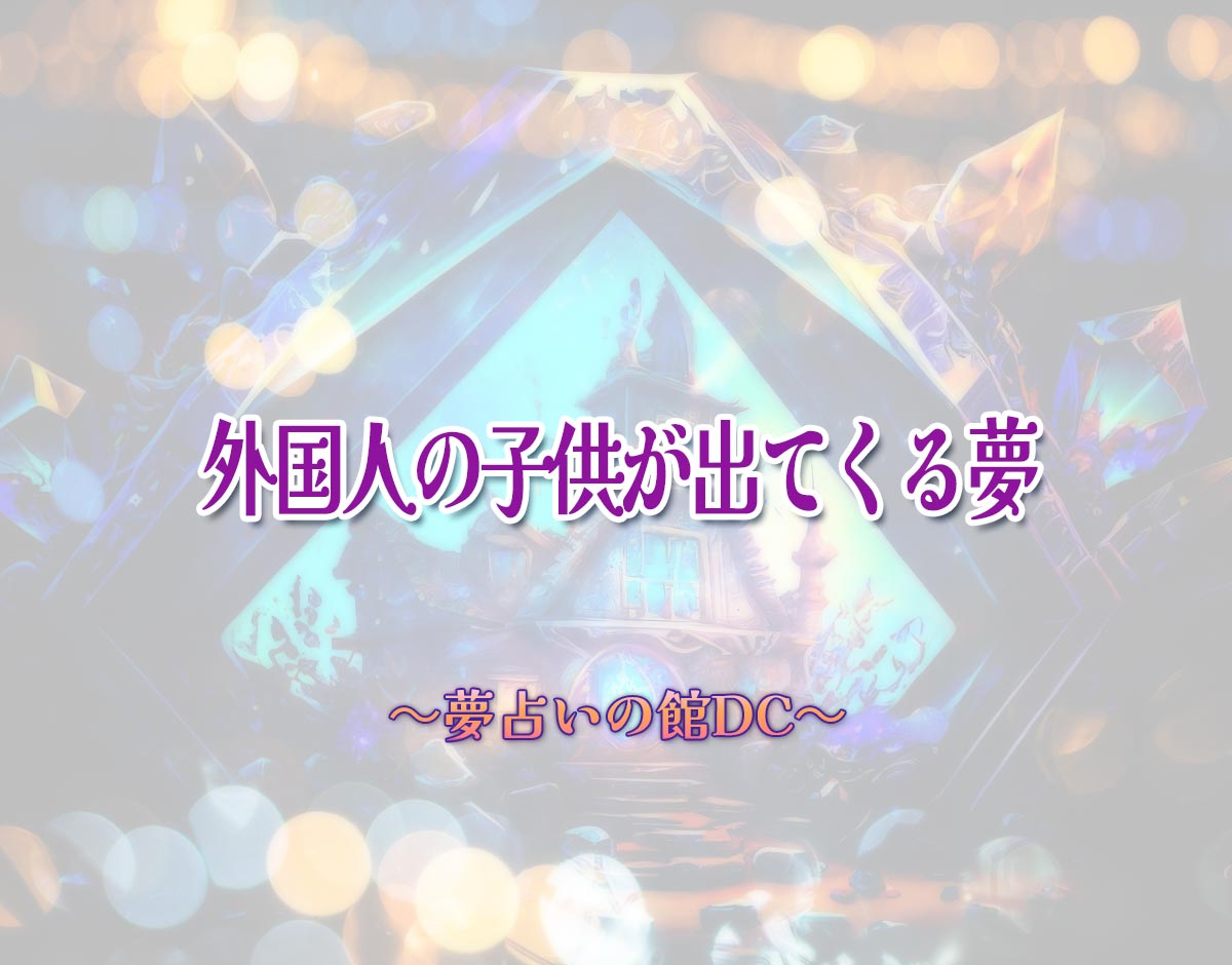 「外国人の子供が出てくる夢」の意味とは？【夢占い】恋愛運、仕事運まで徹底分析を解説