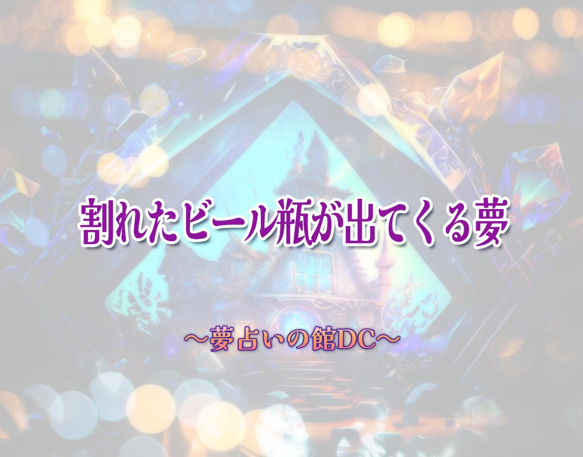 「割れたビール瓶が出てくる夢」の意味とは？【夢占い】恋愛運、仕事運まで徹底分析を解説