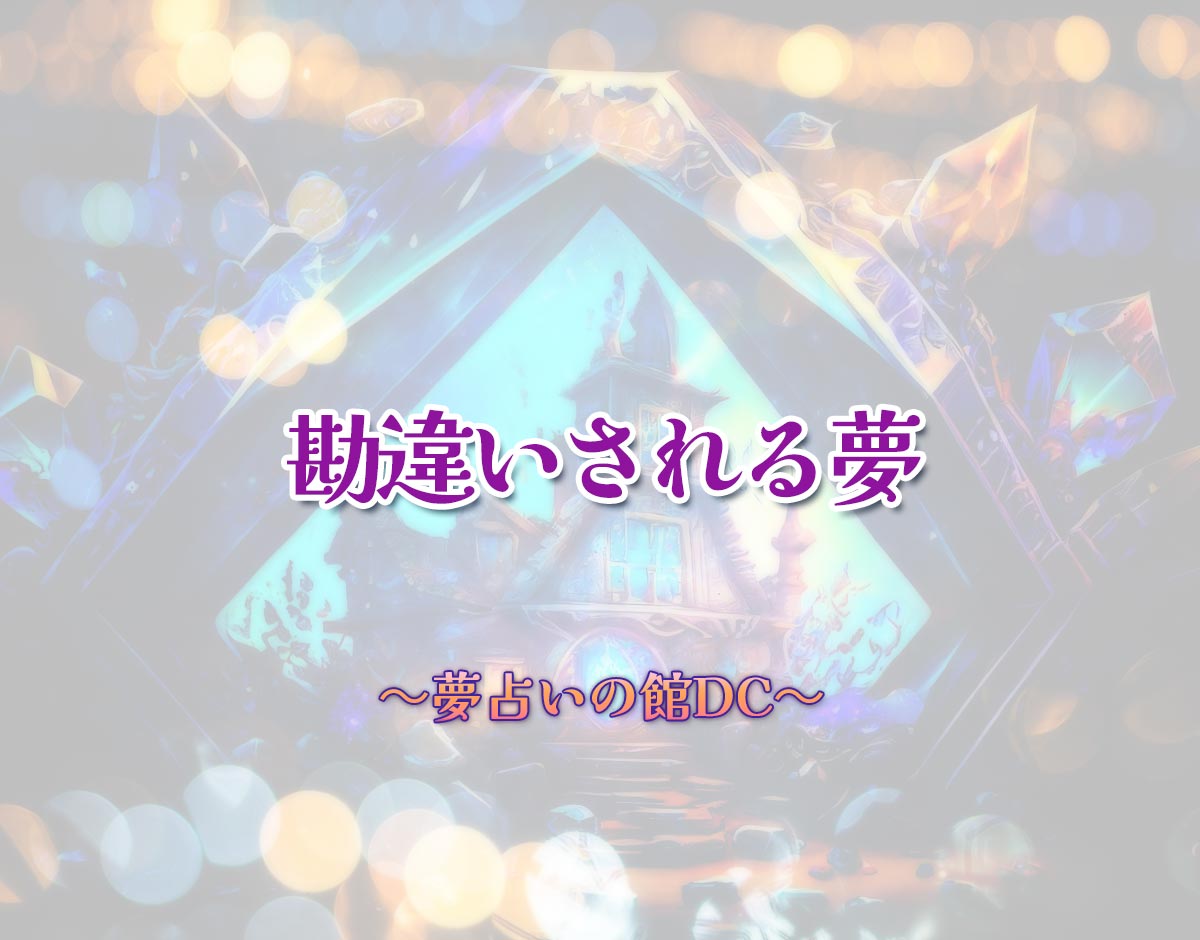 「勘違いされる夢」の意味とは？【夢占い】恋愛運、仕事運まで徹底分析を解説