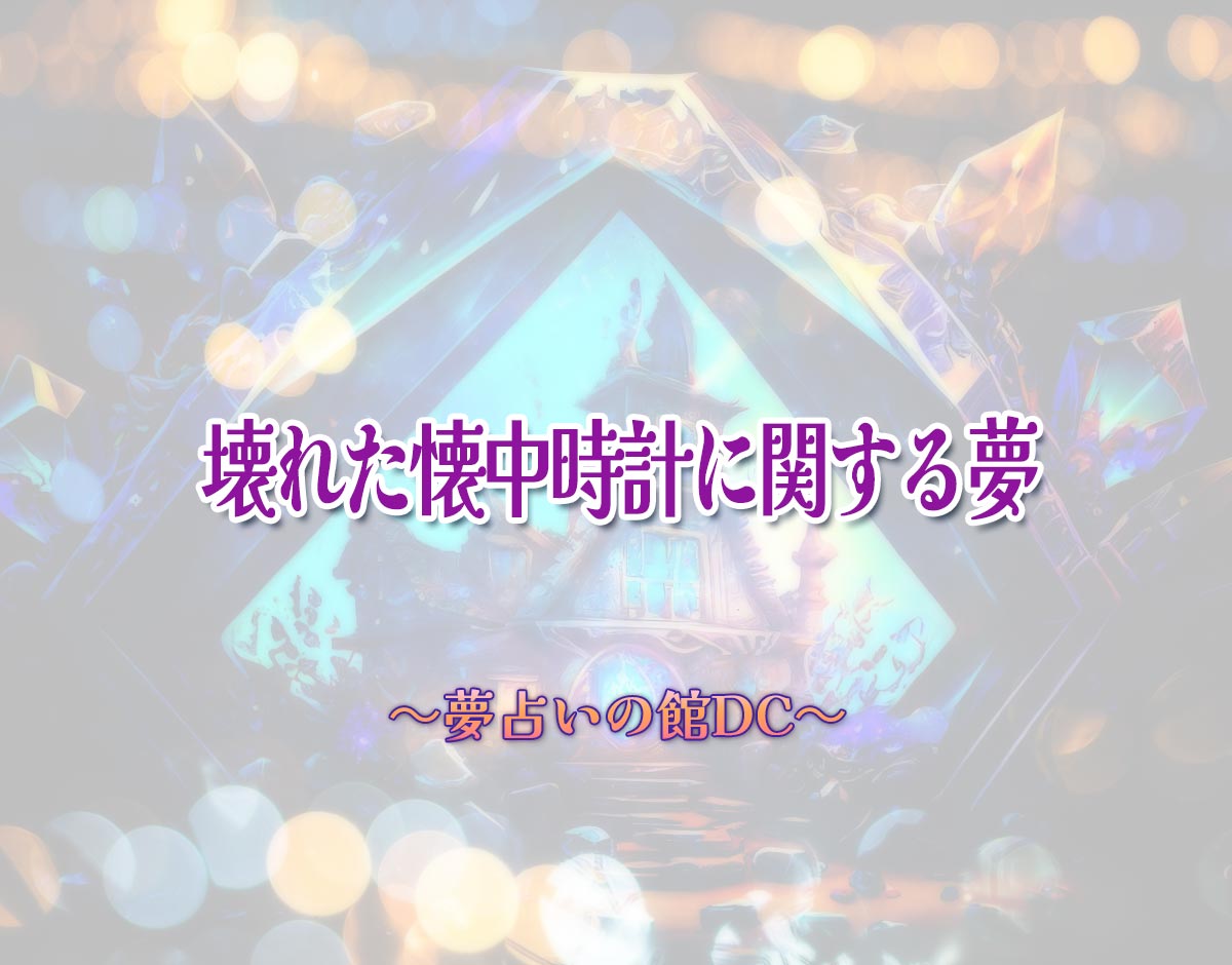 「壊れた懐中時計に関する夢」の意味とは？【夢占い】恋愛運、仕事運まで徹底分析を解説