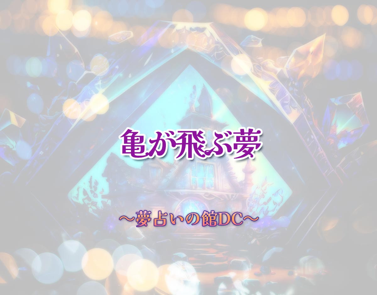 「亀が飛ぶ夢」の意味とは？【夢占い】恋愛運、仕事運まで徹底分析を解説