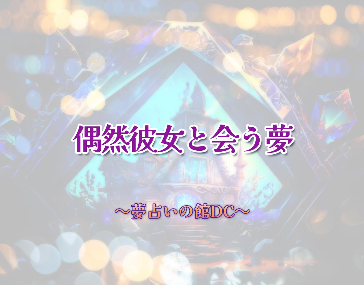 「偶然彼女と会う夢」の意味とは？【夢占い】恋愛運、仕事運まで徹底分析を解説