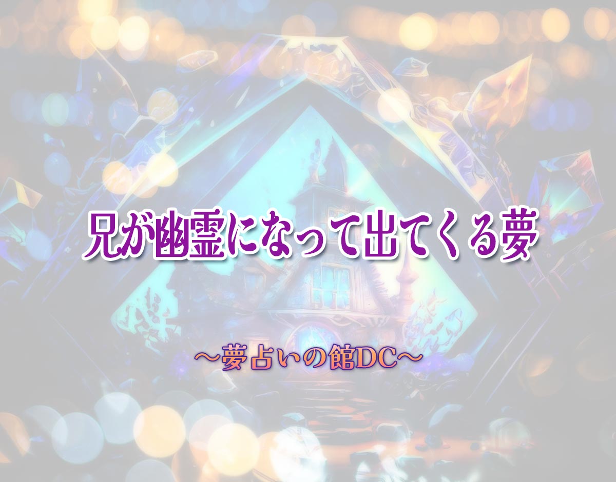 「兄が幽霊になって出てくる夢」の意味とは？【夢占い】恋愛運、仕事運まで徹底分析を解説