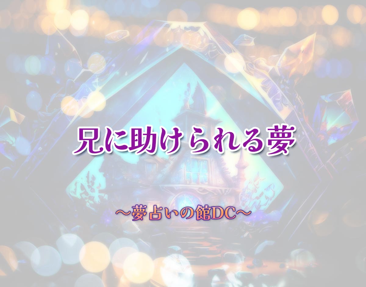 「兄に助けられる夢」の意味とは？【夢占い】恋愛運、仕事運まで徹底分析を解説