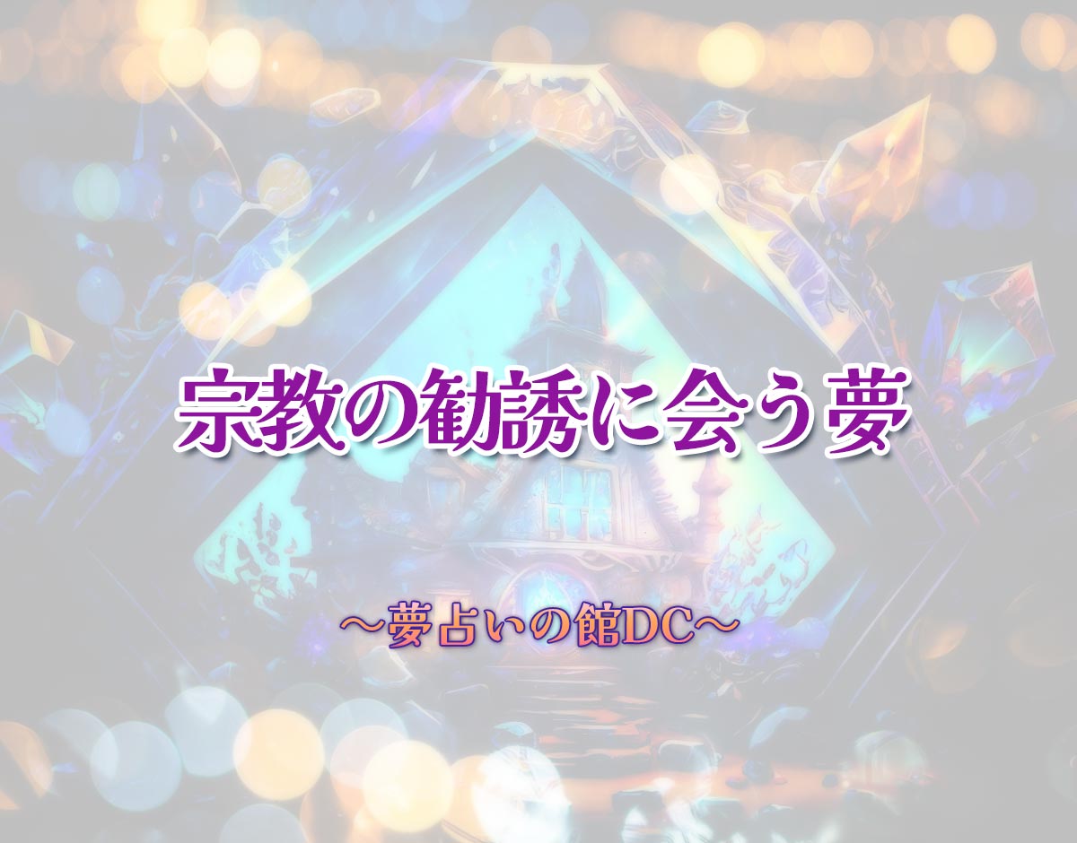 「宗教の勧誘に会う夢」の意味とは？【夢占い】恋愛運、仕事運まで徹底分析を解説