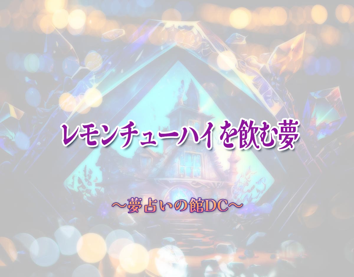 「レモンチューハイを飲む夢」の意味とは？【夢占い】恋愛運、仕事運まで徹底分析を解説