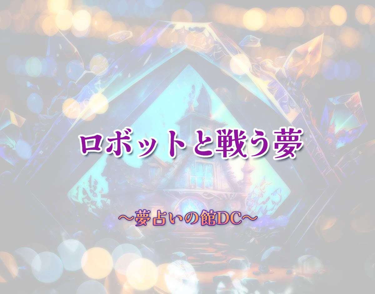 「ロボットと戦う夢」の意味とは？【夢占い】恋愛運、仕事運まで徹底分析を解説