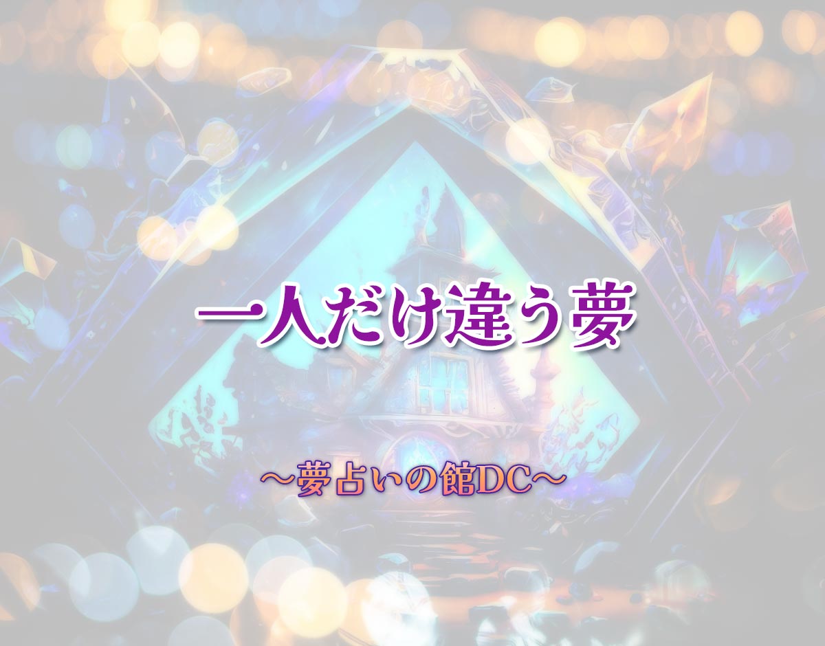「一人だけ違う夢」の意味とは？【夢占い】恋愛運、仕事運まで徹底分析を解説