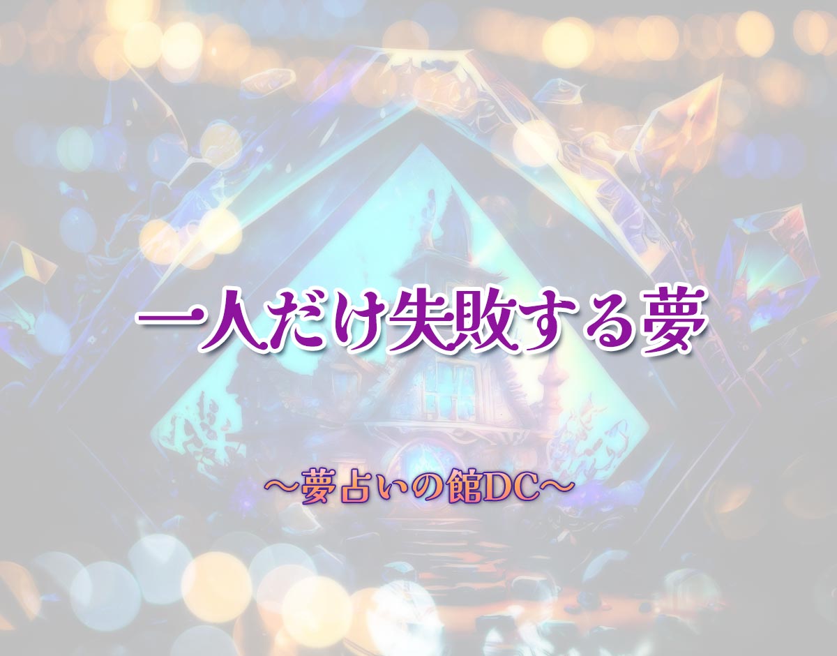「一人だけ失敗する夢」の意味とは？【夢占い】恋愛運、仕事運まで徹底分析を解説