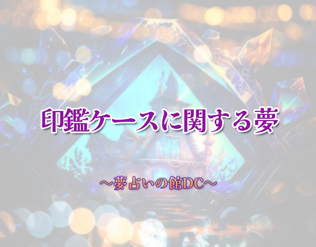「印鑑ケースに関する夢」の意味とは？【夢占い】恋愛運、仕事運まで徹底分析を解説