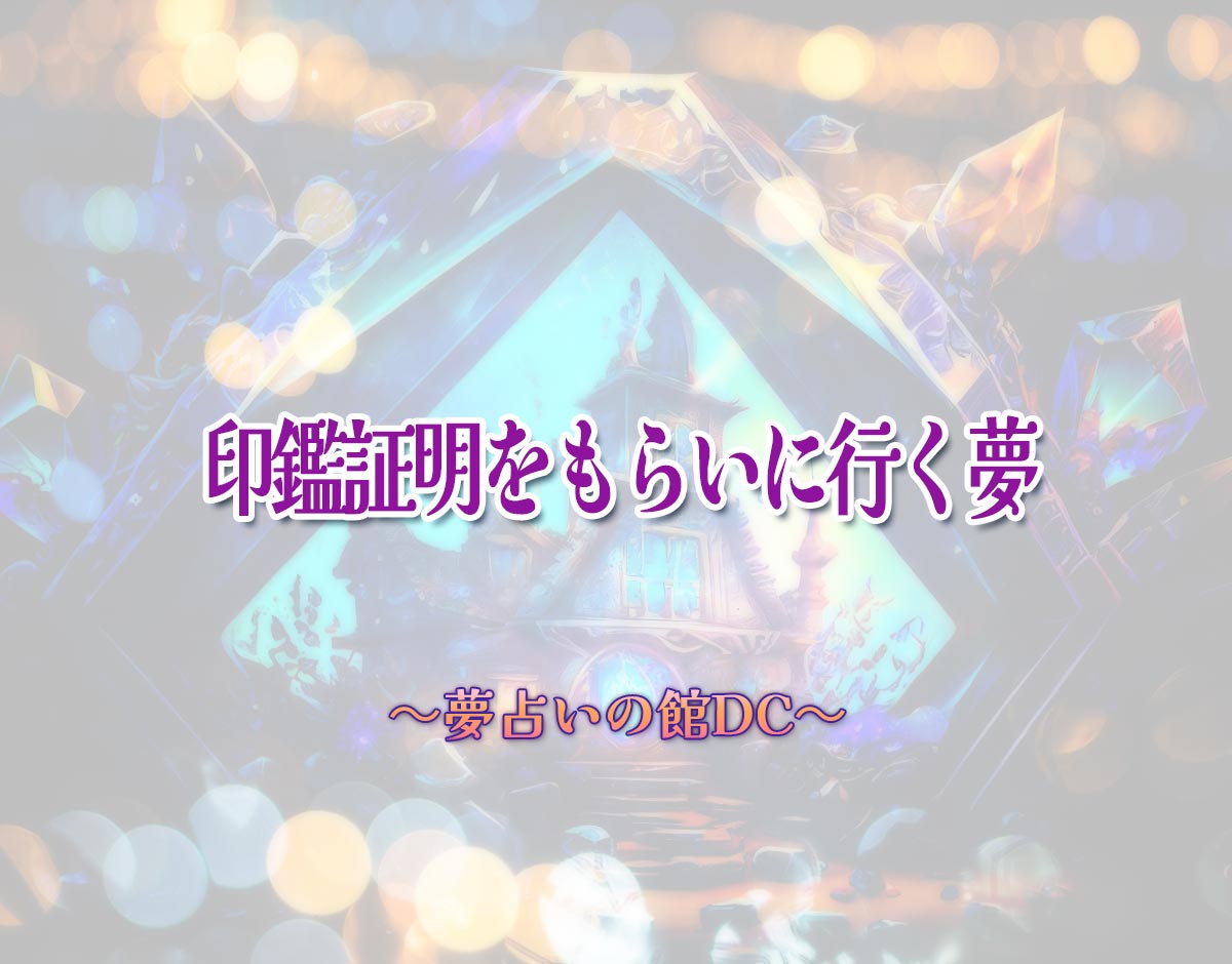 「印鑑証明をもらいに行く夢」の意味とは？【夢占い】恋愛運、仕事運まで徹底分析を解説