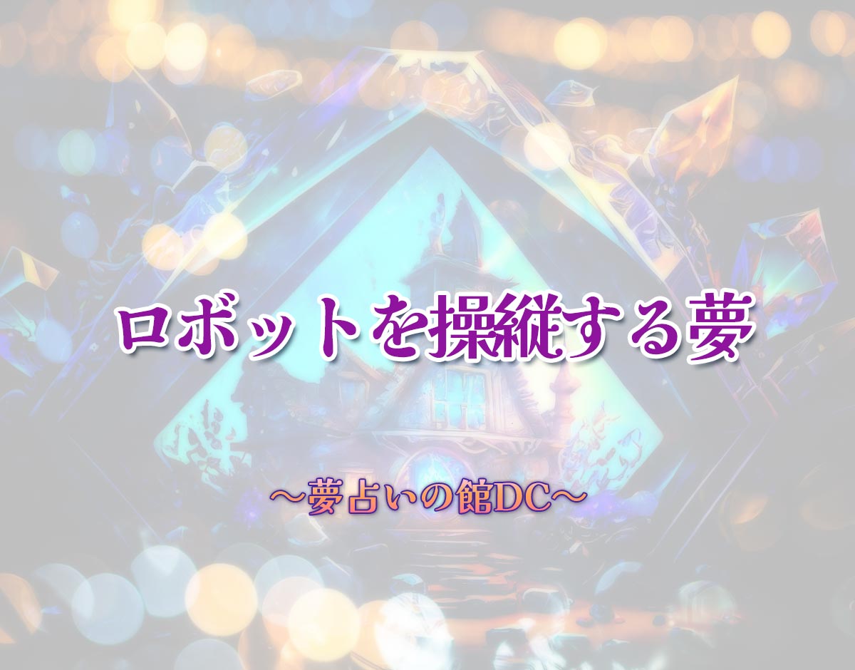 「ロボットを操縦する夢」の意味とは？【夢占い】恋愛運、仕事運まで徹底分析を解説