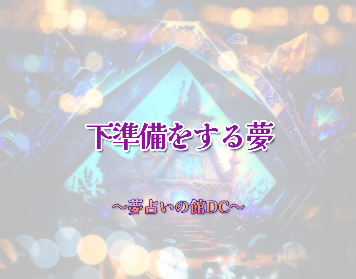 「下準備をする夢」の意味とは？【夢占い】恋愛運、仕事運まで徹底分析を解説