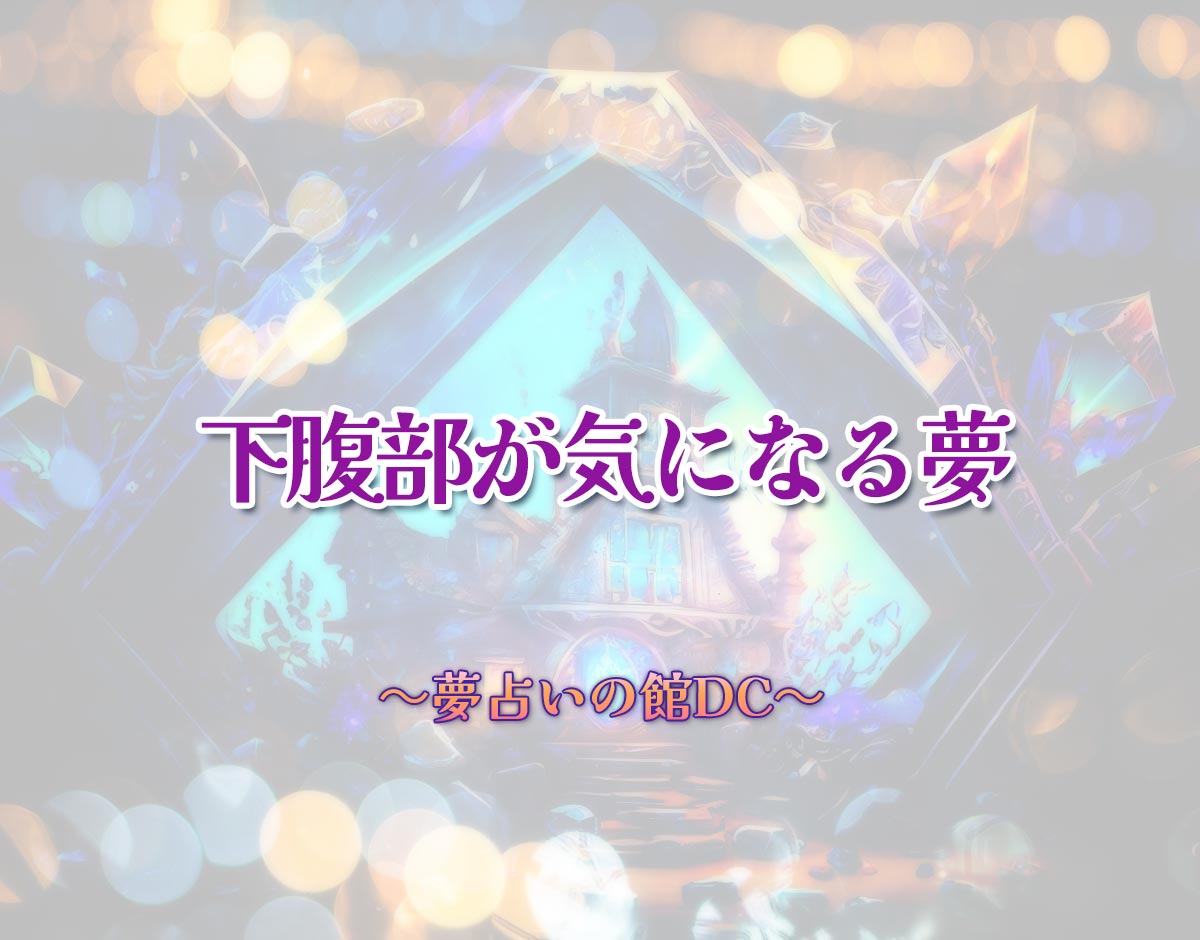 「下腹部が気になる夢」の意味とは？【夢占い】恋愛運、仕事運まで徹底分析を解説