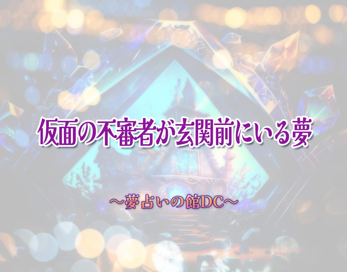 「仮面の不審者が玄関前にいる夢」の意味とは？【夢占い】恋愛運、仕事運まで徹底分析を解説