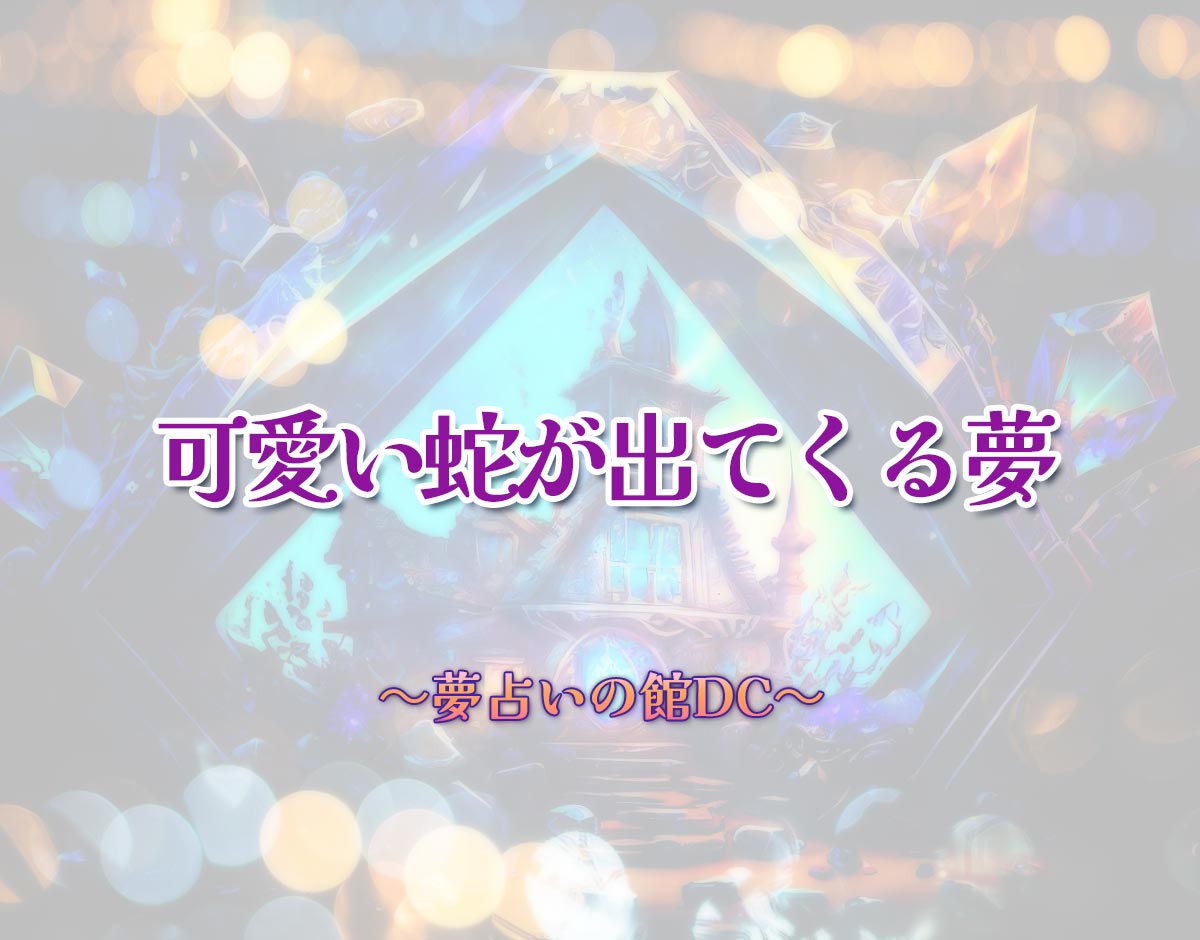 「可愛い蛇が出てくる夢」の意味とは？【夢占い】恋愛運、仕事運まで徹底分析を解説