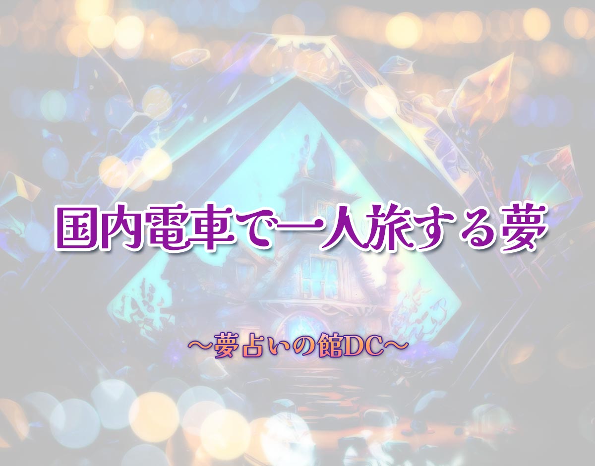 「国内電車で一人旅する夢」の意味とは？【夢占い】恋愛運、仕事運まで徹底分析を解説