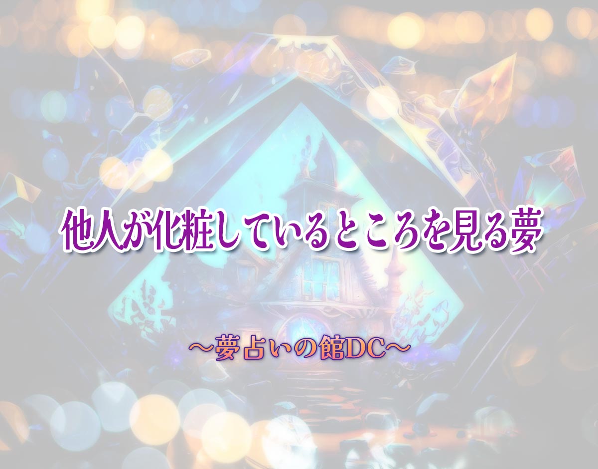 「他人が化粧しているところを見る夢」の意味とは？【夢占い】恋愛運、仕事運まで徹底分析を解説