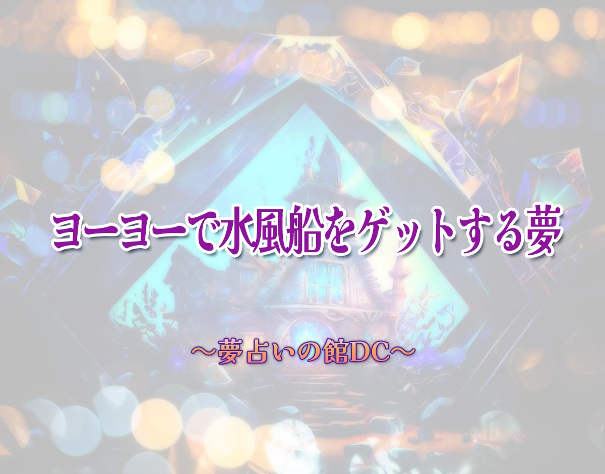 「ヨーヨーで水風船をゲットする夢」の意味とは？【夢占い】恋愛運、仕事運まで徹底分析を解説
