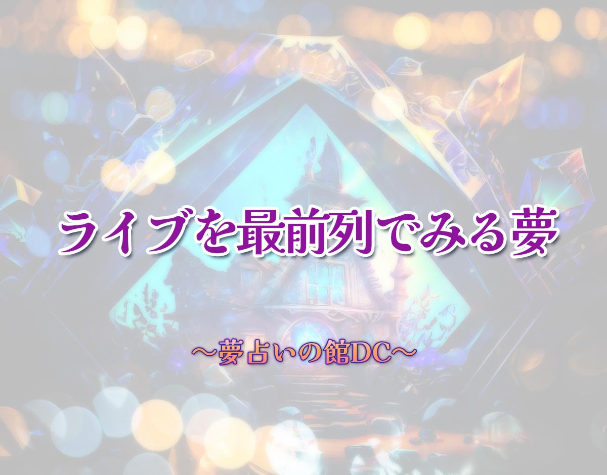 「ライブを最前列でみる夢」の意味とは？【夢占い】恋愛運、仕事運まで徹底分析を解説