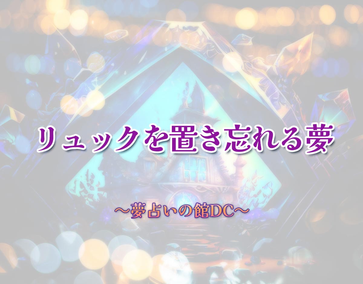 「リュックを置き忘れる夢」の意味とは？【夢占い】恋愛運、仕事運まで徹底分析を解説