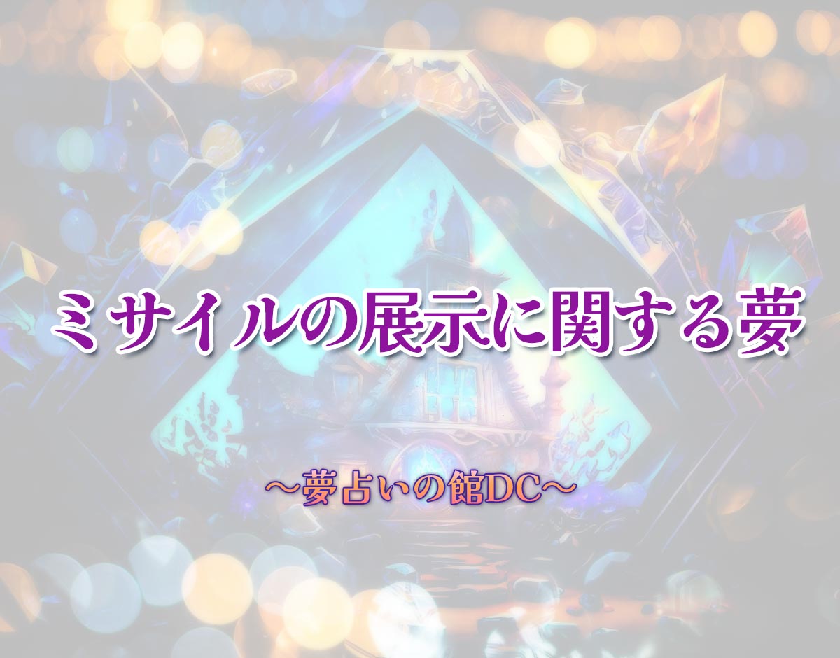 「ミサイルの展示に関する夢」の意味とは？【夢占い】恋愛運、仕事運まで徹底分析を解説