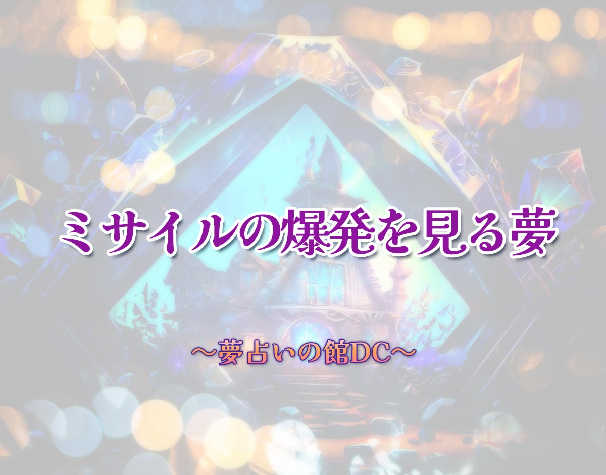 「ミサイルの爆発を見る夢」の意味とは？【夢占い】恋愛運、仕事運まで徹底分析を解説