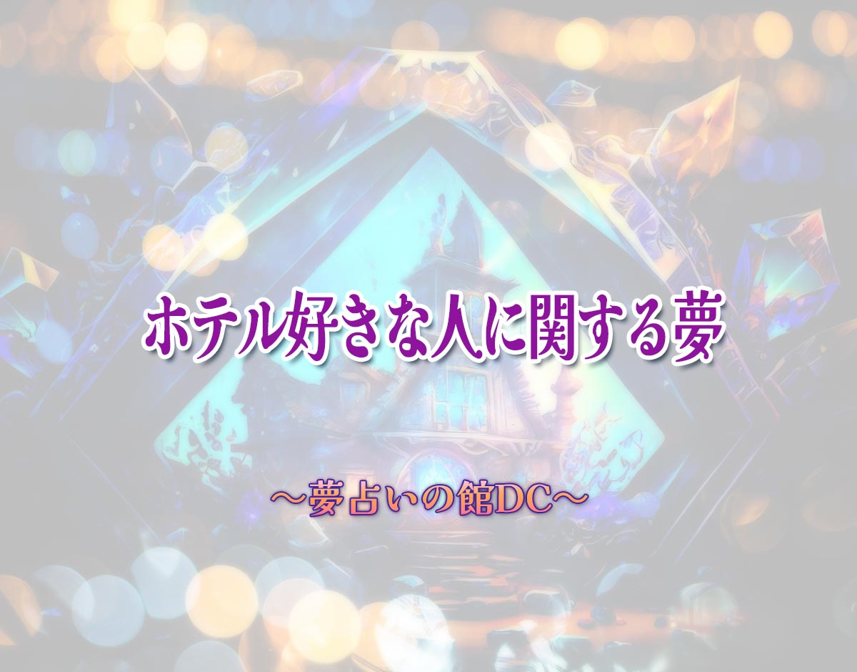 「ホテル好きな人に関する夢」の意味とは？【夢占い】恋愛運、仕事運まで徹底分析を解説