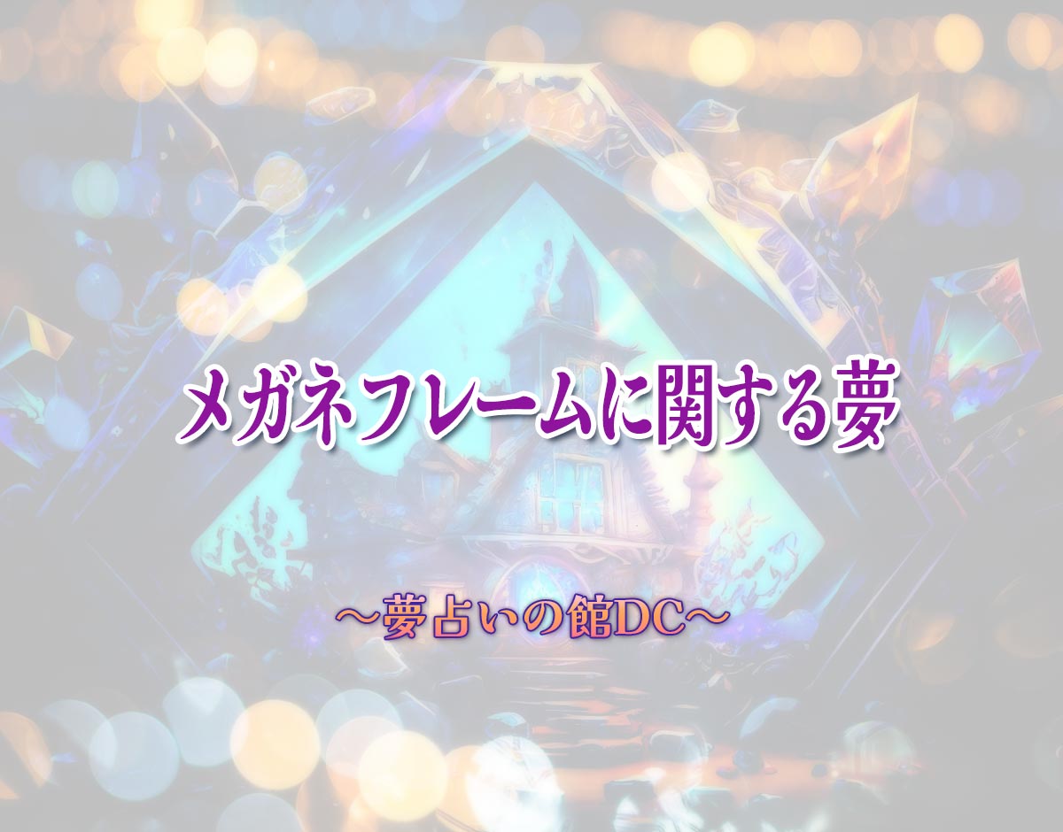 「メガネフレームに関する夢」の意味とは？【夢占い】恋愛運、仕事運まで徹底分析を解説