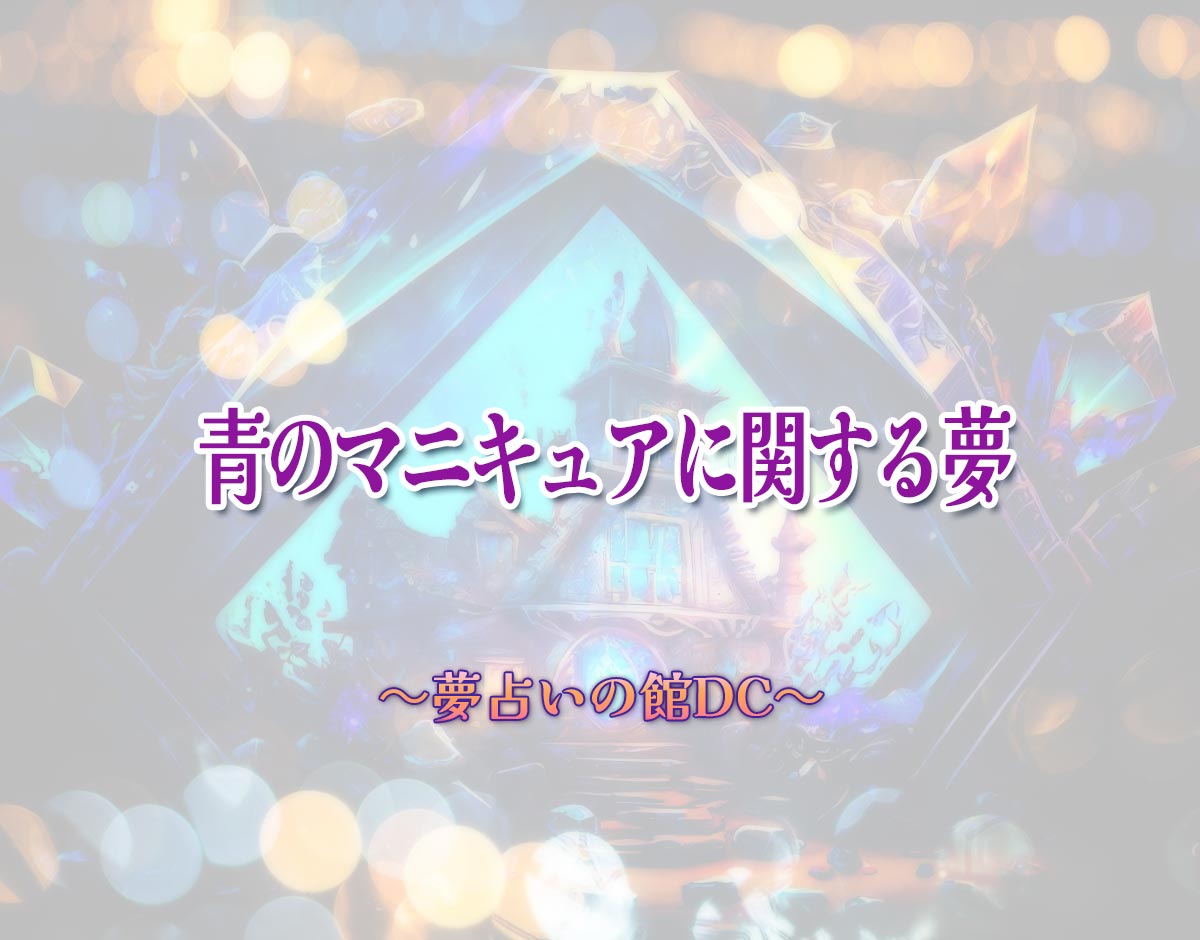 「青のマニキュアに関する夢」の意味とは？【夢占い】恋愛運、仕事運まで徹底分析を解説