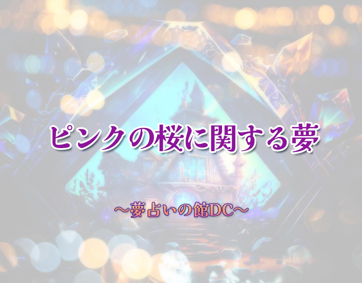 「ピンクの桜に関する夢」の意味とは？【夢占い】恋愛運、仕事運まで徹底分析を解説