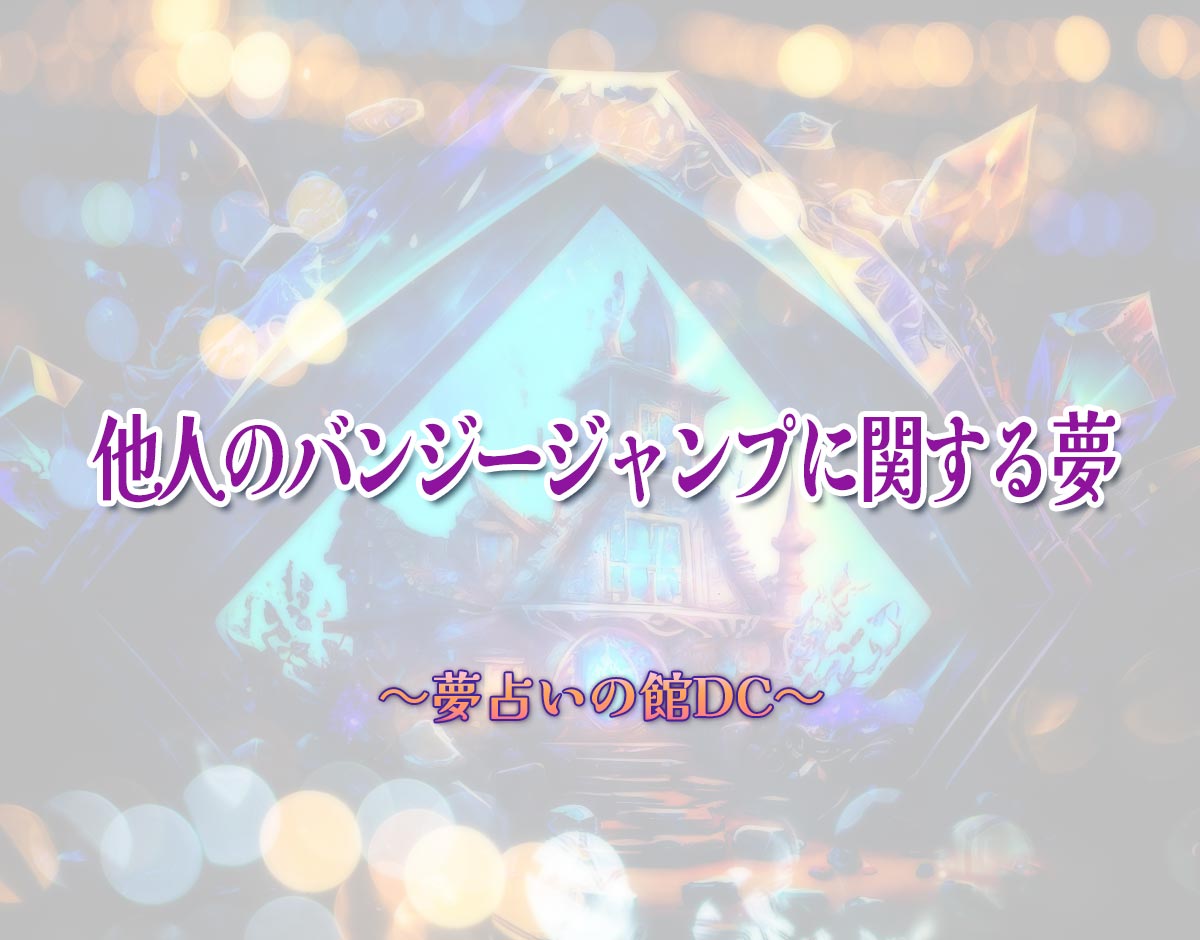 「他人のバンジージャンプに関する夢」の意味とは？【夢占い】恋愛運、仕事運まで徹底分析を解説