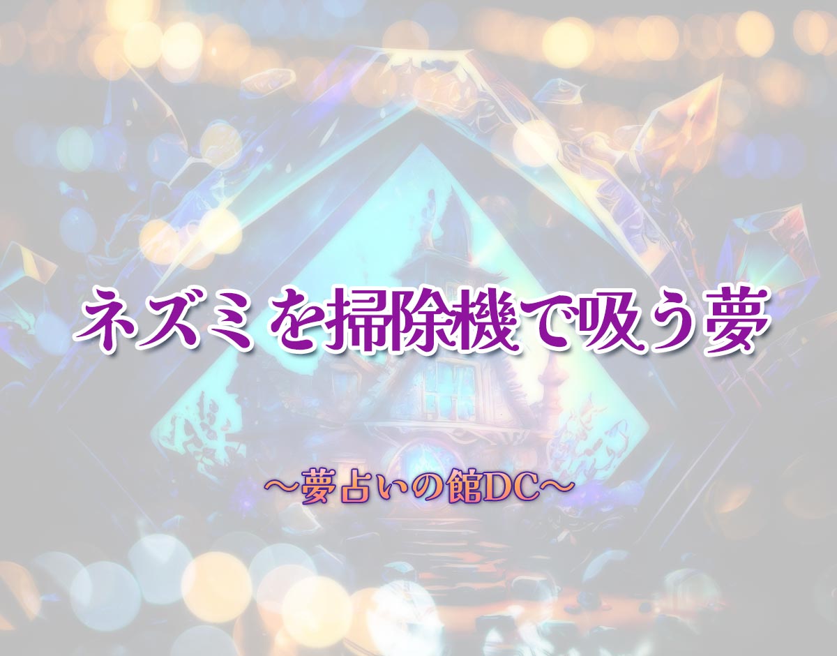 「ネズミを掃除機で吸う夢」の意味とは？【夢占い】恋愛運、仕事運まで徹底分析を解説