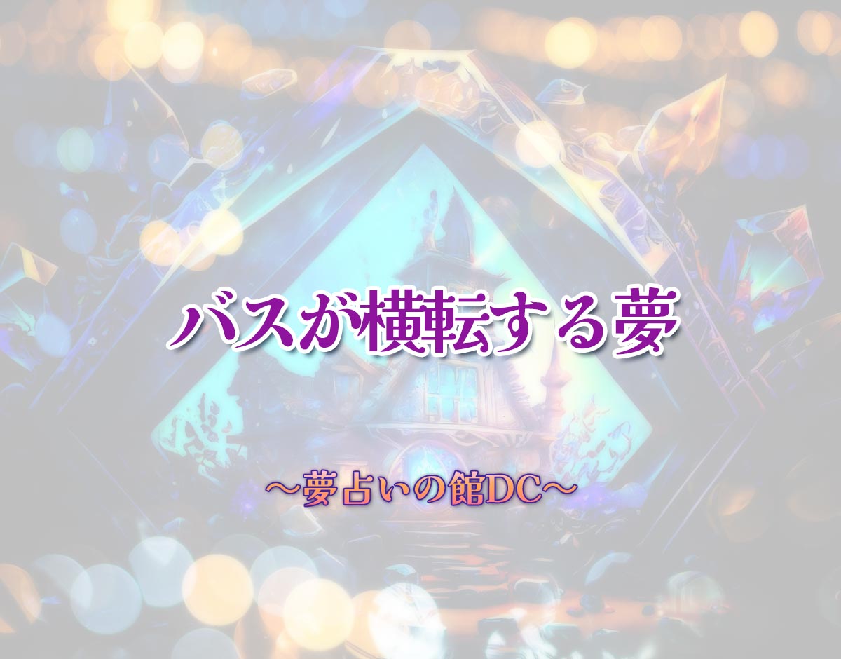 「バスが横転する夢」の意味とは？【夢占い】恋愛運、仕事運まで徹底分析を解説