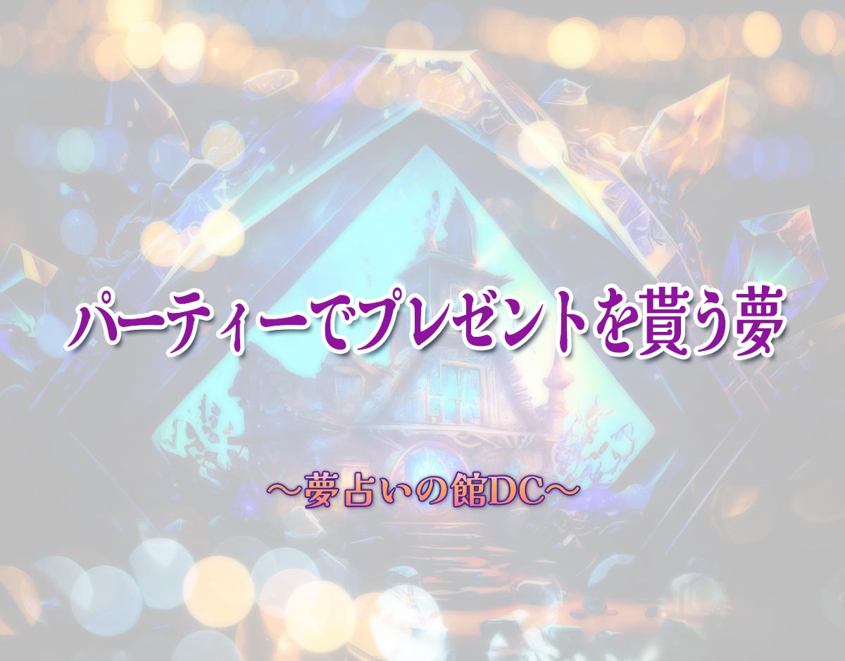 「パーティーでプレゼントを貰う夢」の意味とは？【夢占い】恋愛運、仕事運まで徹底分析を解説