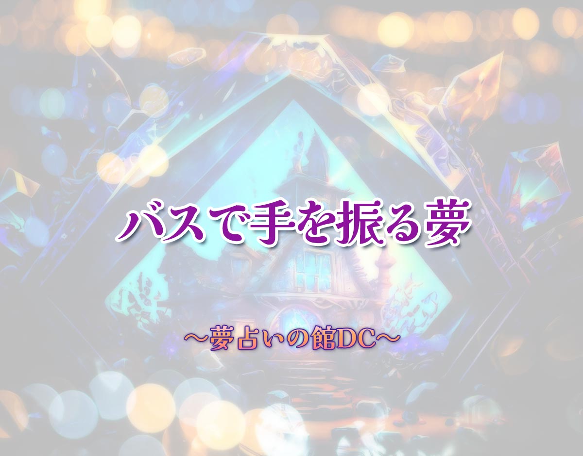 「バスで手を振る夢」の意味とは？【夢占い】恋愛運、仕事運まで徹底分析を解説