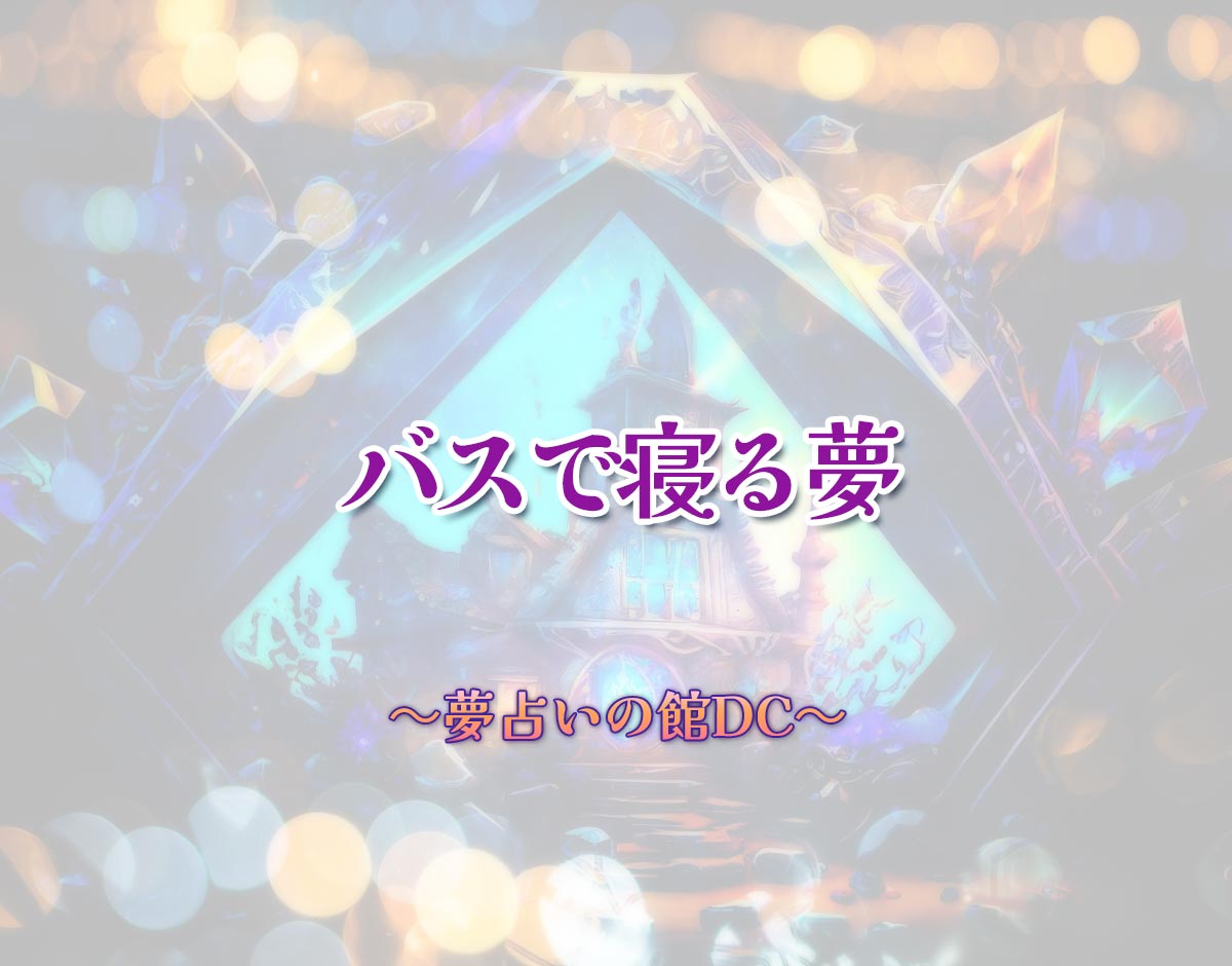 「バスで寝る夢」の意味とは？【夢占い】恋愛運、仕事運まで徹底分析を解説