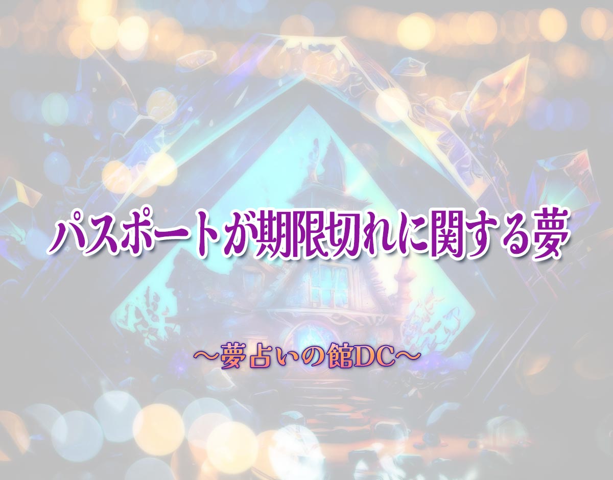 「パスポートが期限切れに関する夢」の意味とは？【夢占い】恋愛運、仕事運まで徹底分析を解説