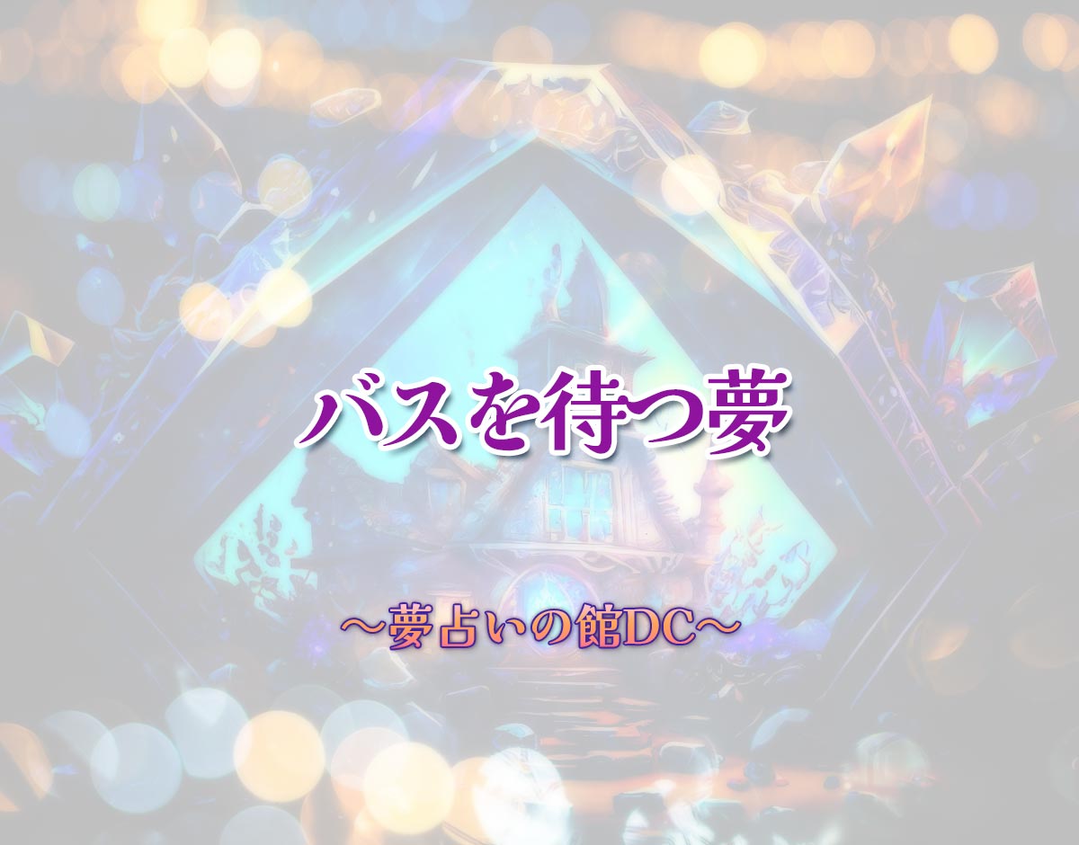 「バスを待つ夢」の意味とは？【夢占い】恋愛運、仕事運まで徹底分析を解説