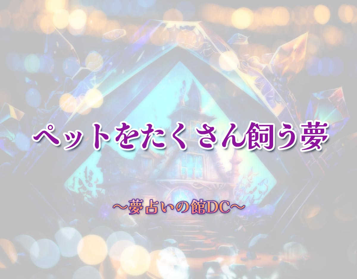 「ペットをたくさん飼う夢」の意味とは？【夢占い】恋愛運、仕事運まで徹底分析を解説
