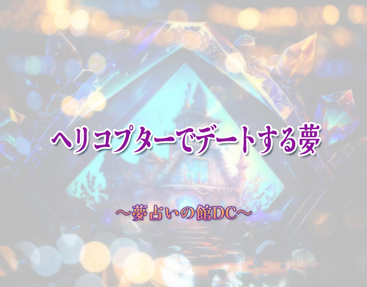 「ヘリコプターでデートする夢」の意味とは？【夢占い】恋愛運、仕事運まで徹底分析を解説