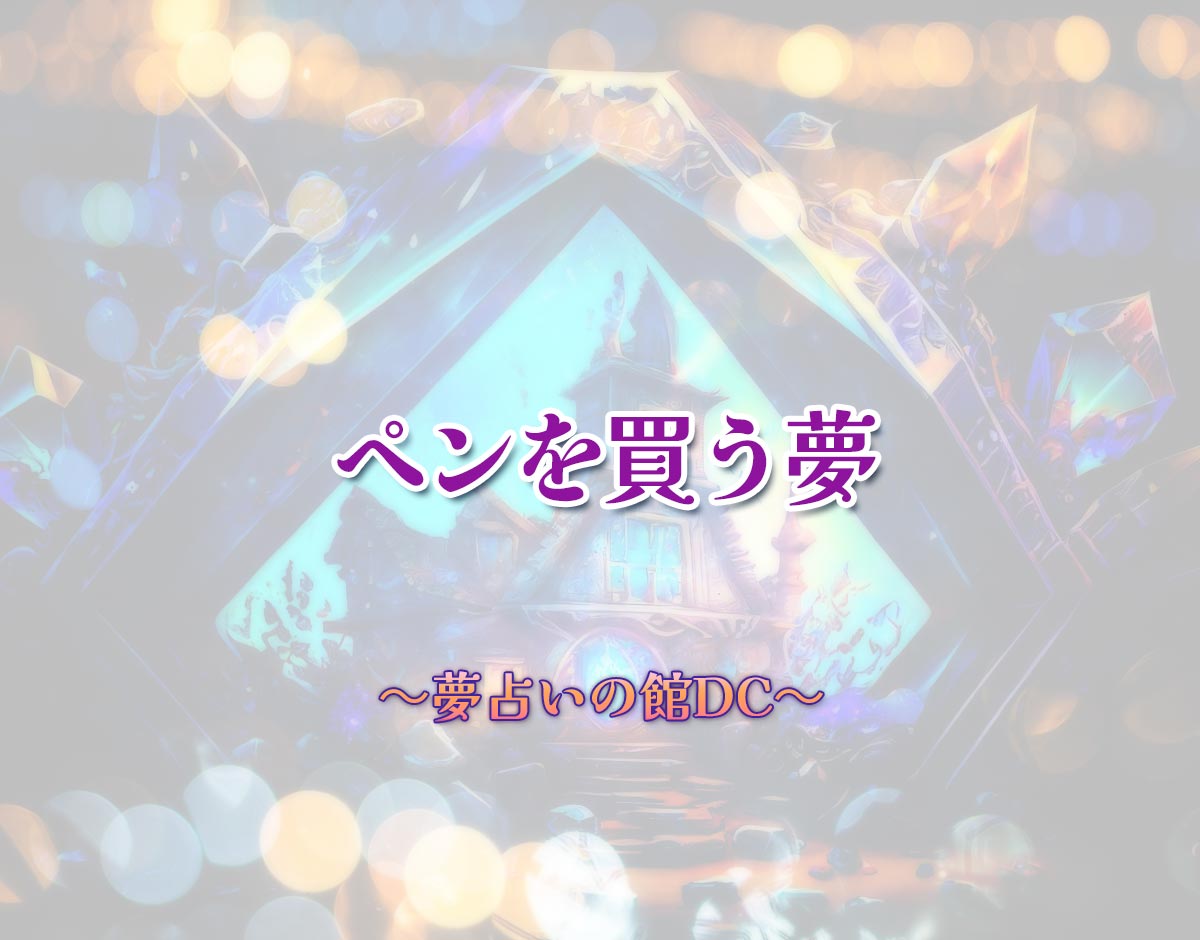 「ペンを買う夢」の意味とは？【夢占い】恋愛運、仕事運まで徹底分析を解説