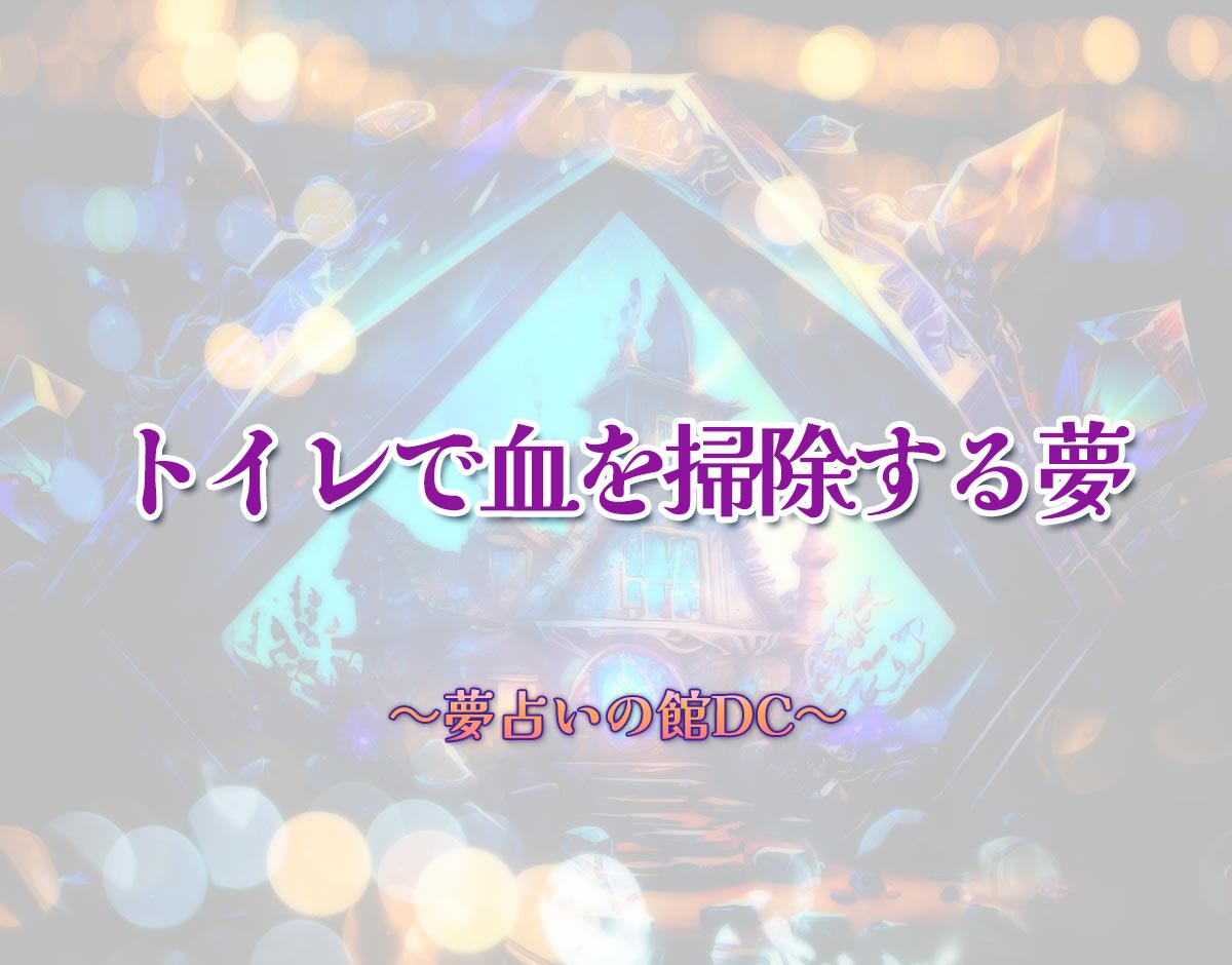 「トイレで血を掃除する夢」の意味とは？【夢占い】恋愛運、仕事運まで徹底分析を解説