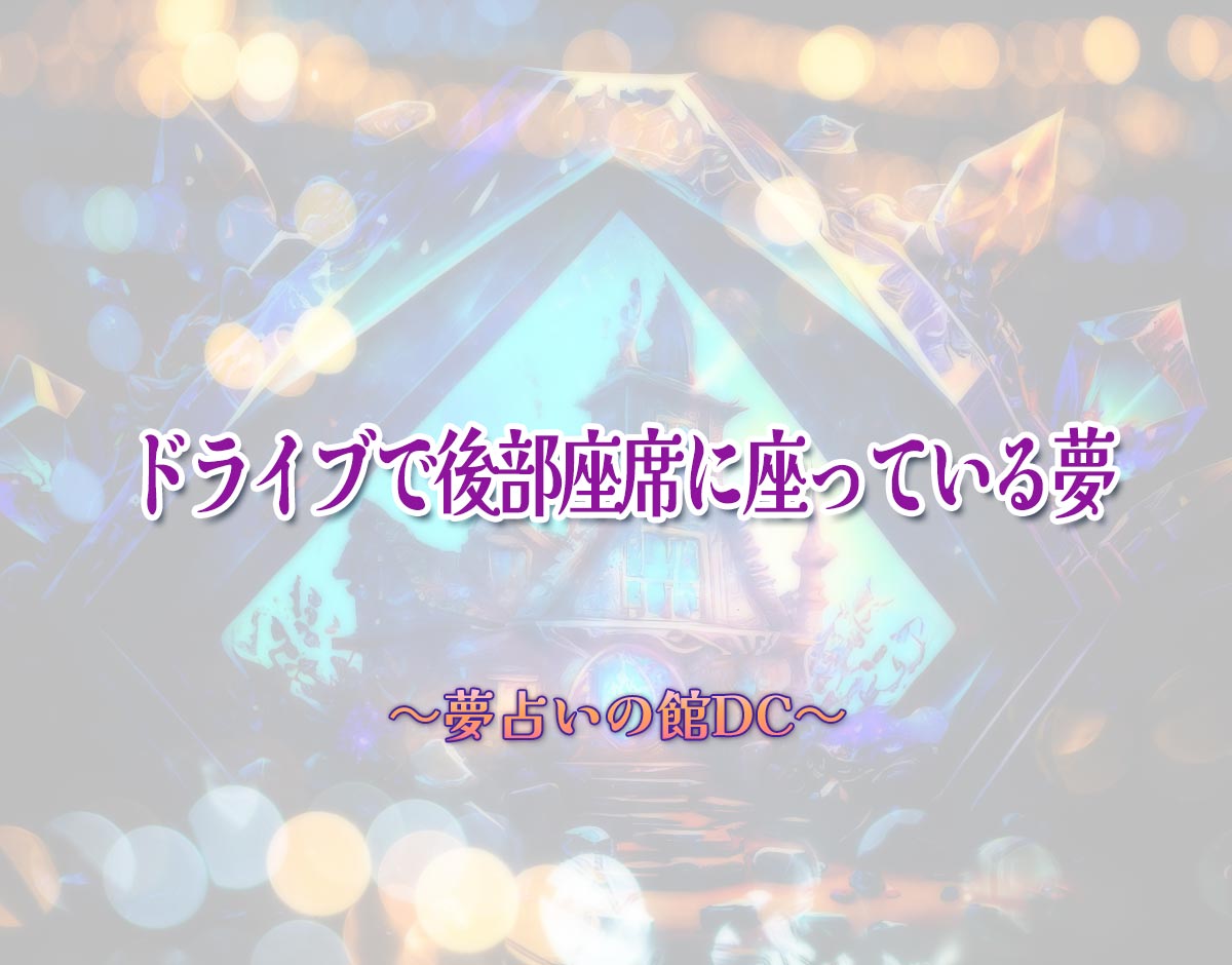 「ドライブで後部座席に座っている夢」の意味とは？【夢占い】恋愛運、仕事運まで徹底分析を解説